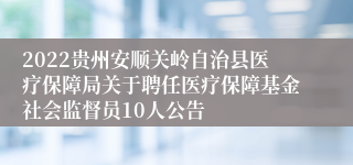 2022贵州安顺关岭自治县医疗保障局关于聘任医疗保障基金社会监督员10人公告