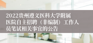 2022贵州遵义医科大学附属医院自主招聘（非编制）工作人员笔试相关事宜的公告