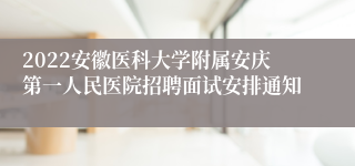 2022安徽医科大学附属安庆第一人民医院招聘面试安排通知