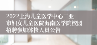 2022上海儿童医学中心三亚市妇女儿童医院海南医学院校园招聘参加体检人员公告