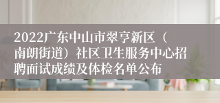 2022广东中山市翠亨新区（南朗街道）社区卫生服务中心招聘面试成绩及体检名单公布