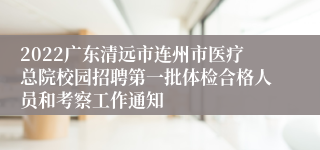 2022广东清远市连州市医疗总院校园招聘第一批体检合格人员和考察工作通知