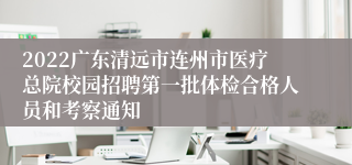 2022广东清远市连州市医疗总院校园招聘第一批体检合格人员和考察通知