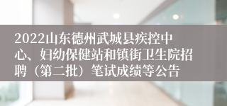 2022山东德州武城县疾控中心、妇幼保健站和镇街卫生院招聘（第二批）笔试成绩等公告