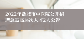 2022年盐城市中医院公开招聘急需高层次人才2人公告