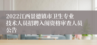 2022江西景德镇市卫生专业技术人员招聘入闱资格审查人员公告