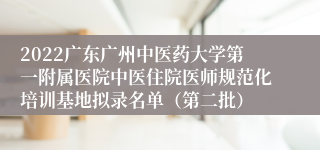 2022广东广州中医药大学第一附属医院中医住院医师规范化培训基地拟录名单（第二批）