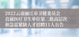 2022云南丽江市卫健委员会直属医疗卫生单位第二批高层次和急需紧缺人才招聘11人公告