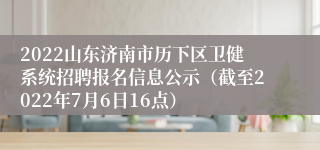 2022山东济南市历下区卫健系统招聘报名信息公示（截至2022年7月6日16点）