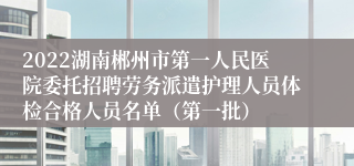 2022湖南郴州市第一人民医院委托招聘劳务派遣护理人员体检合格人员名单（第一批）