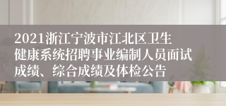 2021浙江宁波市江北区卫生健康系统招聘事业编制人员面试成绩、综合成绩及体检公告