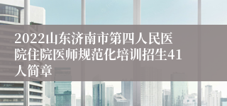 2022山东济南市第四人民医院住院医师规范化培训招生41人简章