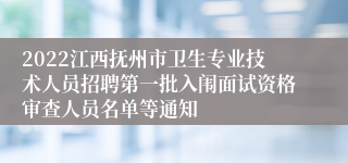 2022江西抚州市卫生专业技术人员招聘第一批入闱面试资格审查人员名单等通知