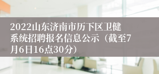 2022山东济南市历下区卫健系统招聘报名信息公示（截至7月6日16点30分）