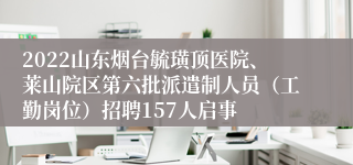 2022山东烟台毓璜顶医院、莱山院区第六批派遣制人员（工勤岗位）招聘157人启事