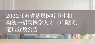 2022江苏省基层医疗卫生机构统一招聘医学人才（广陵区）笔试分数公告