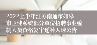 2022上半年江苏南通市如皋市卫健系统部分单位招聘事业编制人员资格复审递补人选公告