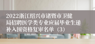 2022浙江绍兴市诸暨市卫健局招聘医学类专业应届毕业生递补入围资格复审名单（3）