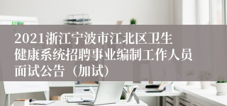 2021浙江宁波市江北区卫生健康系统招聘事业编制工作人员面试公告（加试）