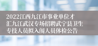 2022江西九江市事业单位才汇九江武汉专场招聘武宁县卫生专技人员拟入闱人员体检公告