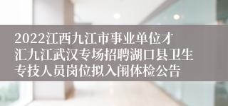 2022江西九江市事业单位才汇九江武汉专场招聘湖口县卫生专技人员岗位拟入闱体检公告