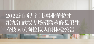 2022江西九江市事业单位才汇九江武汉专场招聘永修县卫生专技人员岗位拟入闱体检公告