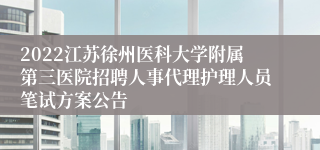 2022江苏徐州医科大学附属第三医院招聘人事代理护理人员笔试方案公告