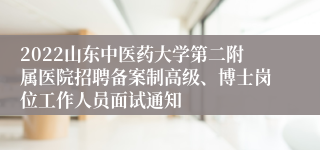 2022山东中医药大学第二附属医院招聘备案制高级、博士岗位工作人员面试通知