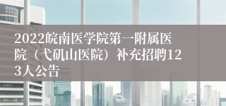 2022皖南医学院第一附属医院（弋矶山医院）补充招聘123人公告