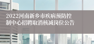 2022河南新乡市疾病预防控制中心招聘取消核减岗位公告