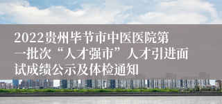 2022贵州毕节市中医医院第一批次“人才强市”人才引进面试成绩公示及体检通知