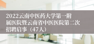 2022云南中医药大学第一附属医院暨云南省中医医院第二次招聘启事（47人）