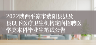 2022陕西平凉市紫阳县县及县以下医疗卫生机构定向招聘医学类本科毕业生笔试公告