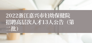 2022浙江嘉兴市妇幼保健院招聘高层次人才13人公告（第二批）