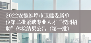 2022安徽蚌埠市卫健委属单位第二批紧缺专业人才“校园招聘”体检结果公告（第一批）