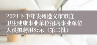 2021下半年贵州遵义市市直卫生健康事业单位招聘事业单位人员拟聘用公示（第二批）