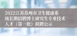 2022江苏苏州市卫生健康系统长期招聘博士研究生专业技术人才（第一批）拟聘公示