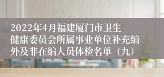 2022年4月福建厦门市卫生健康委员会所属事业单位补充编外及非在编人员体检名单（九）