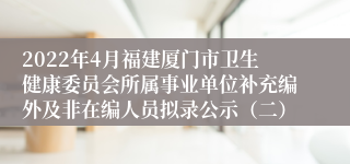 2022年4月福建厦门市卫生健康委员会所属事业单位补充编外及非在编人员拟录公示（二）