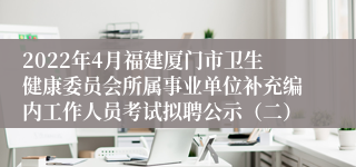2022年4月福建厦门市卫生健康委员会所属事业单位补充编内工作人员考试拟聘公示（二）