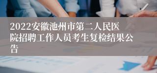 2022安徽池州市第二人民医院招聘工作人员考生复检结果公告