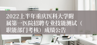 2022上半年重庆医科大学附属第一医院招聘专业技能测试（职能部门考核）成绩公告