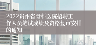 2022贵州省骨科医院招聘工作人员笔试成绩及资格复审安排的通知