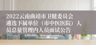 2022云南曲靖市卫健委员会遴选下属单位（市中医医院）人员总量管理内人员面试公告