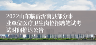 2022山东临沂沂南县部分事业单位医疗卫生岗位招聘笔试考试时间推迟公告