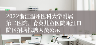 2022浙江温州医科大学附属第二医院、育英儿童医院瓯江口院区招聘拟聘人员公示