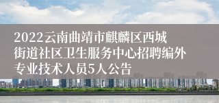 2022云南曲靖市麒麟区西城街道社区卫生服务中心招聘编外专业技术人员5人公告