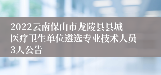 2022云南保山市龙陵县县城医疗卫生单位遴选专业技术人员3人公告