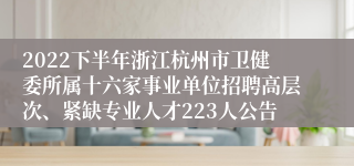 2022下半年浙江杭州市卫健委所属十六家事业单位招聘高层次、紧缺专业人才223人公告
