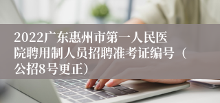 2022广东惠州市第一人民医院聘用制人员招聘准考证编号（公招8号更正）